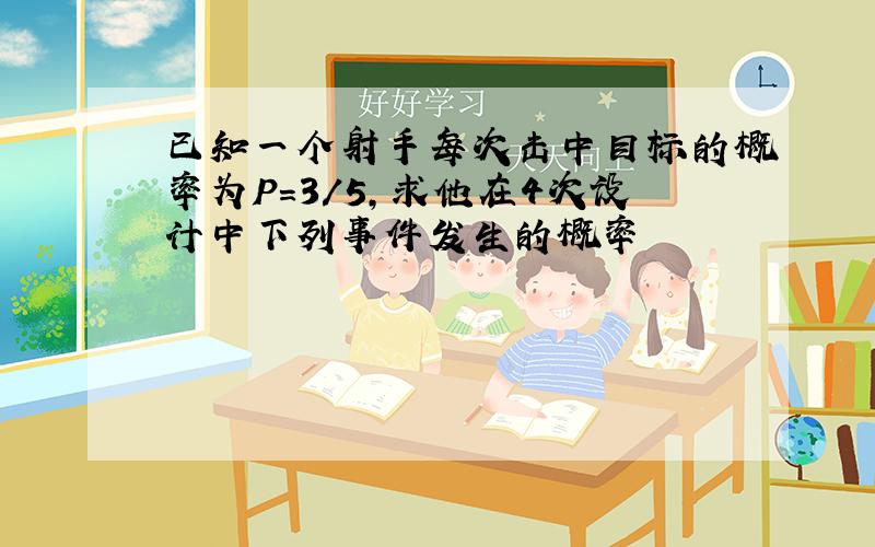 已知一个射手每次击中目标的概率为P=3/5,求他在4次设计中下列事件发生的概率