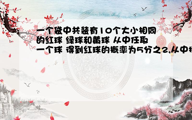 一个袋中共装有10个大小相同的红球 绿球和黄球 从中任取一个球 得到红球的概率为5分之2,从中摸