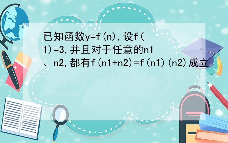 已知函数y=f(n),设f(1)=3,并且对于任意的n1、n2,都有f(n1+n2)=f(n1)(n2)成立