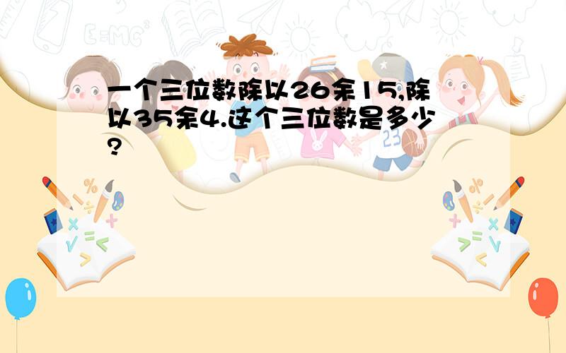 一个三位数除以26余15,除以35余4.这个三位数是多少?