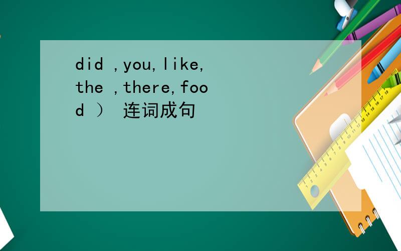 did ,you,like,the ,there,food ） 连词成句