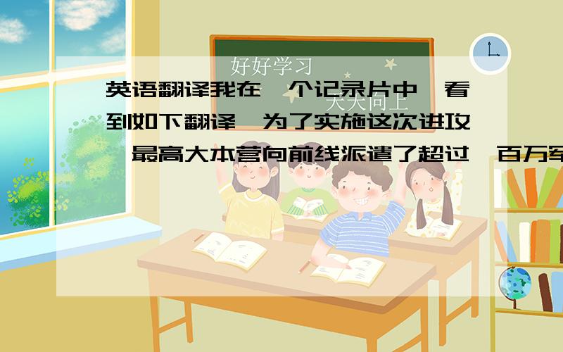 英语翻译我在一个记录片中,看到如下翻译,为了实施这次进攻,最高大本营向前线派遣了超过一百万军队,3600辆坦克和自行火炮