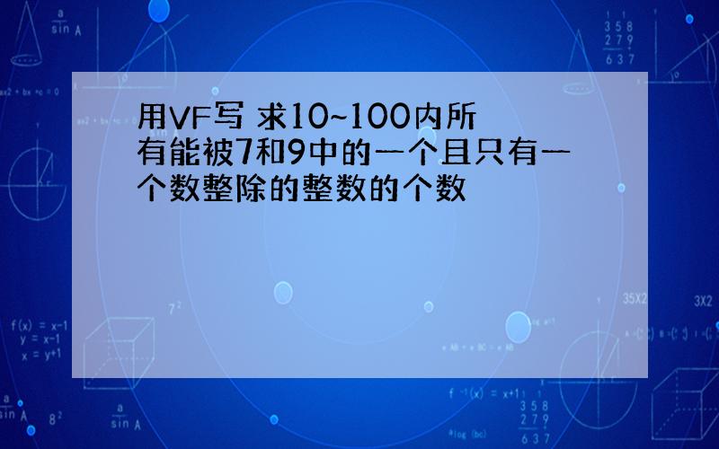 用VF写 求10~100内所有能被7和9中的一个且只有一个数整除的整数的个数