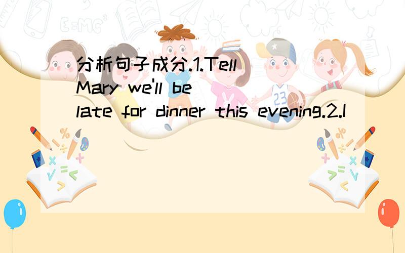 分析句子成分.1.Tell Mary we'll be late for dinner this evening.2.I