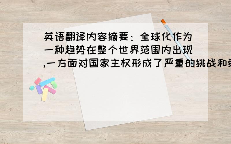 英语翻译内容摘要：全球化作为一种趋势在整个世界范围内出现,一方面对国家主权形成了严重的挑战和弱化;另一方面迫使广大国家重