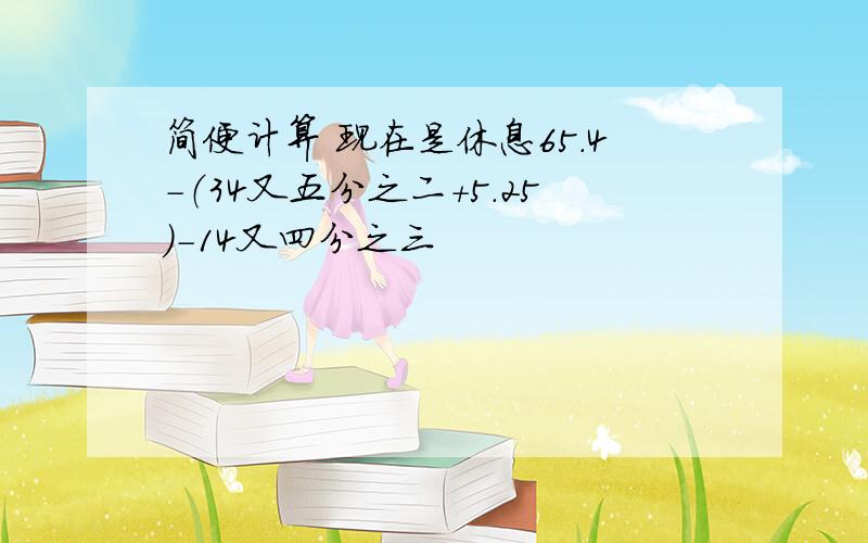 简便计算 现在是休息65.4-（34又五分之二+5.25）-14又四分之三