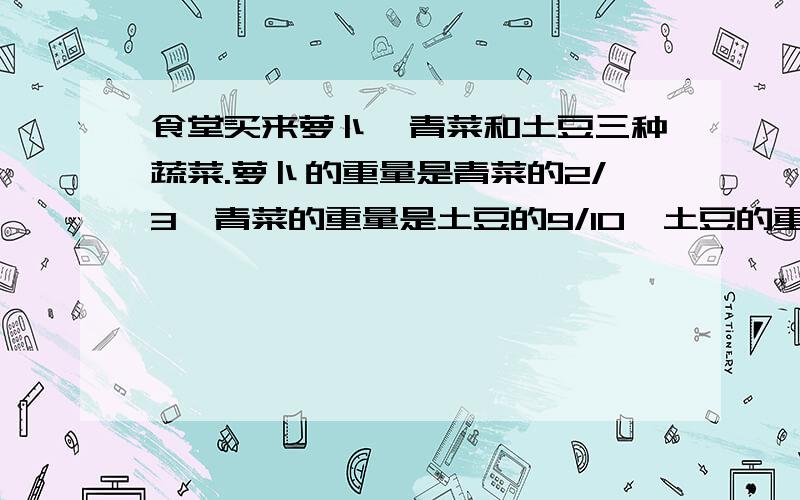 食堂买来萝卜、青菜和土豆三种蔬菜.萝卜的重量是青菜的2/3,青菜的重量是土豆的9/10,土豆的重量占这三种蔬菜总重量的几