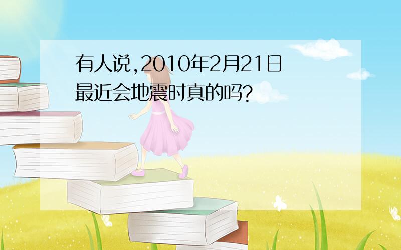 有人说,2010年2月21日最近会地震时真的吗?