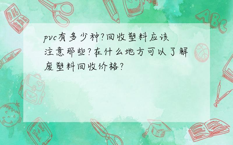 pvc有多少种?回收塑料应该注意那些?在什么地方可以了解废塑料回收价格?