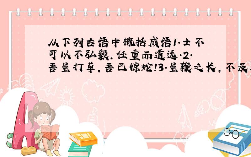 从下列古语中概括成语1.士不可以不弘毅,任重而道远．2.吾虽打草,吾已惊蛇!3.虽鞭之长,不及马腹．4.不吹毛而求小癖,