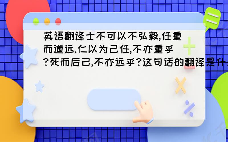 英语翻译士不可以不弘毅,任重而道远.仁以为己任,不亦重乎?死而后已,不亦远乎?这句话的翻译是什么?