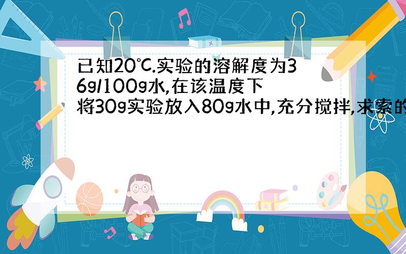 已知20℃.实验的溶解度为36g/100g水,在该温度下将30g实验放入80g水中,充分搅拌,求索的溶液的质量分数.