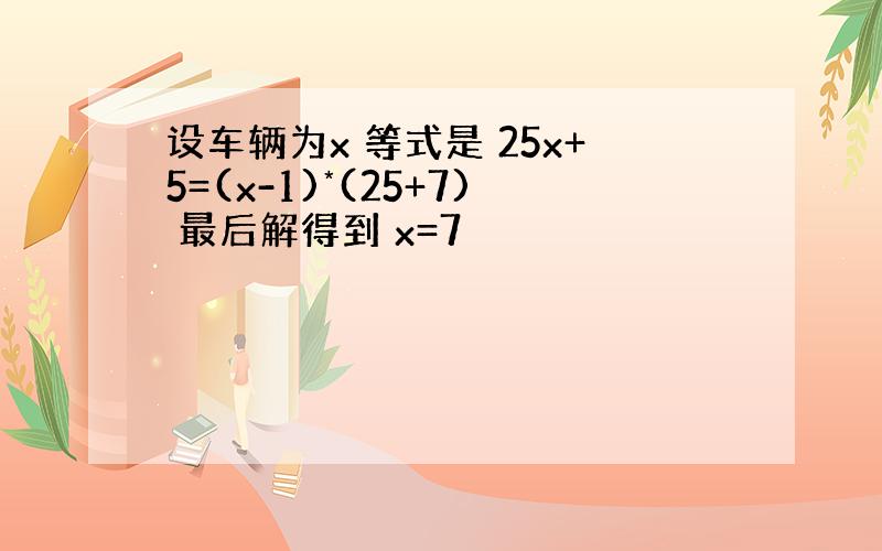 设车辆为x 等式是 25x+5=(x-1)*(25+7) 最后解得到 x=7