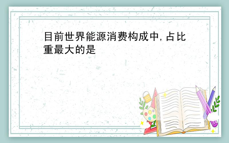 目前世界能源消费构成中,占比重最大的是