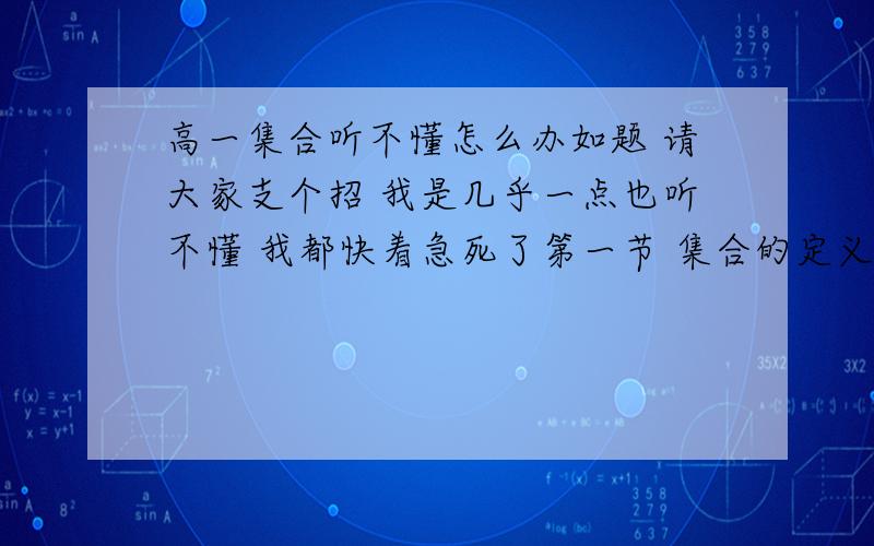 高一集合听不懂怎么办如题 请大家支个招 我是几乎一点也听不懂 我都快着急死了第一节 集合的定义我就没听太懂 然后我们老师