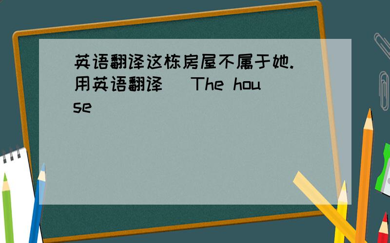 英语翻译这栋房屋不属于她.（用英语翻译） The house _____ _____ ______ ______.