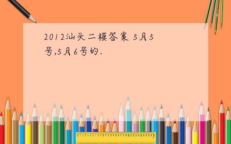 2012汕头二模答案 5月5号,5月6号的.