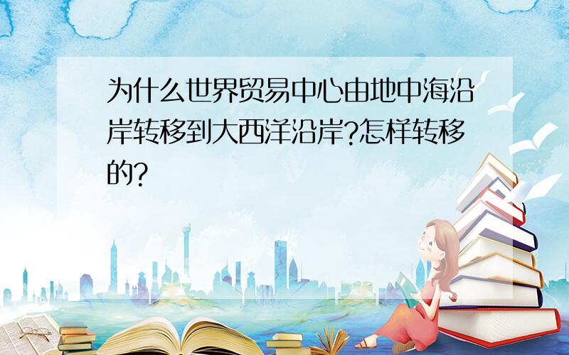 为什么世界贸易中心由地中海沿岸转移到大西洋沿岸?怎样转移的?