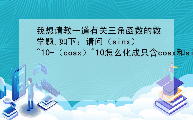 我想请教一道有关三角函数的数学题,如下：请问（sinx）^10-（cosx）^10怎么化成只含cosx和sinx的代数.