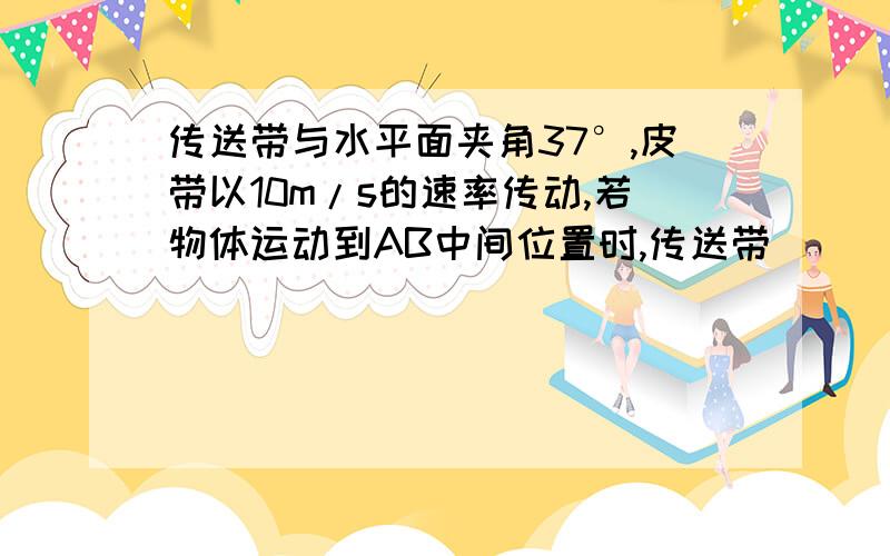 传送带与水平面夹角37°,皮带以10m/s的速率传动,若物体运动到AB中间位置时,传送带