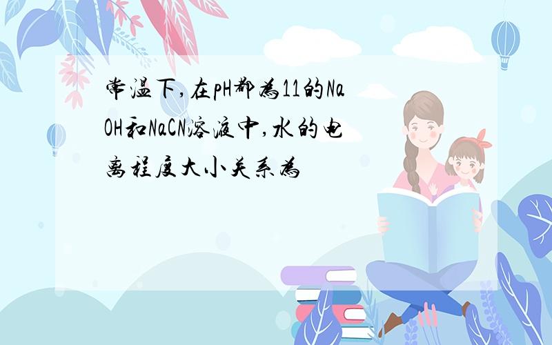 常温下,在pH都为11的NaOH和NaCN溶液中,水的电离程度大小关系为