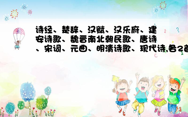 诗经、楚辞、汉赋、汉乐府、建安诗歌、魏晋南北朝民歌、唐诗、宋词、元曲、明清诗歌、现代诗,各2首!