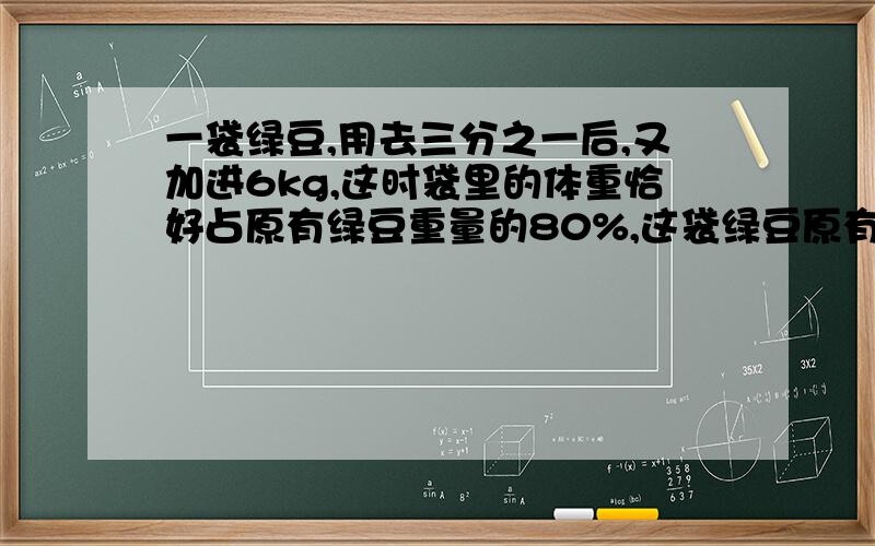 一袋绿豆,用去三分之一后,又加进6kg,这时袋里的体重恰好占原有绿豆重量的80%,这袋绿豆原有多少千克?
