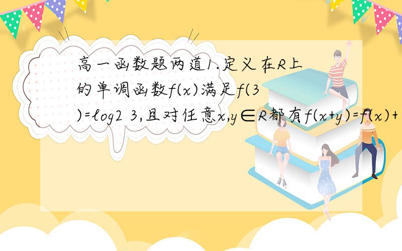 高一函数题两道1.定义在R上的单调函数f(x)满足f(3)=log2 3,且对任意x,y∈R都有f(x+y)=f(x)+