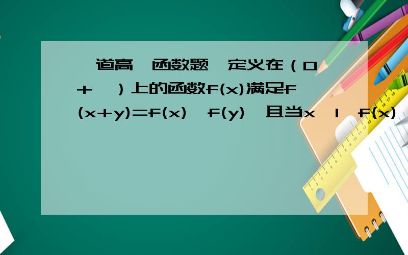 一道高一函数题,定义在（0,+∞）上的函数f(x)满足f(x+y)=f(x)*f(y),且当x>1,f(x)＜0 1.证