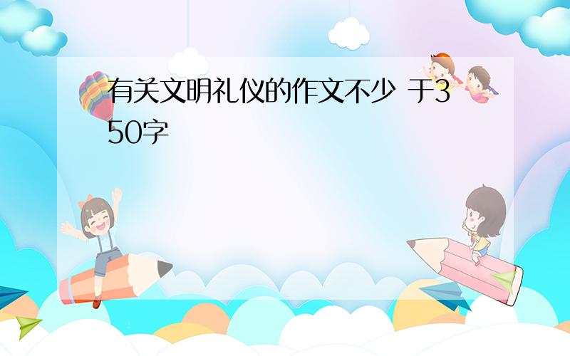 有关文明礼仪的作文不少 于350字