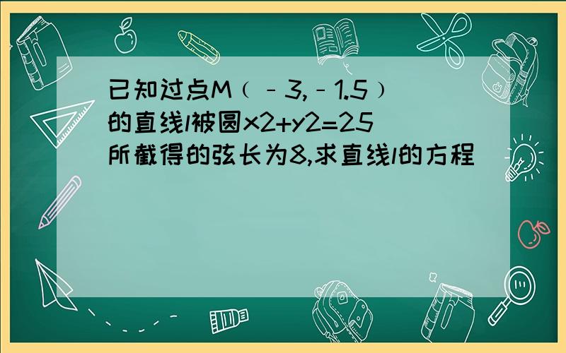 已知过点M﹙﹣3,﹣1.5﹚的直线l被圆x2+y2=25所截得的弦长为8,求直线l的方程