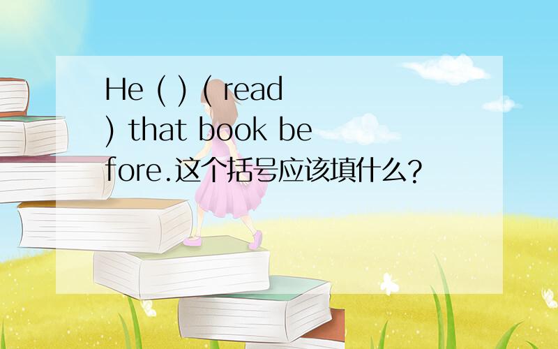 He ( ) ( read ) that book before.这个括号应该填什么?