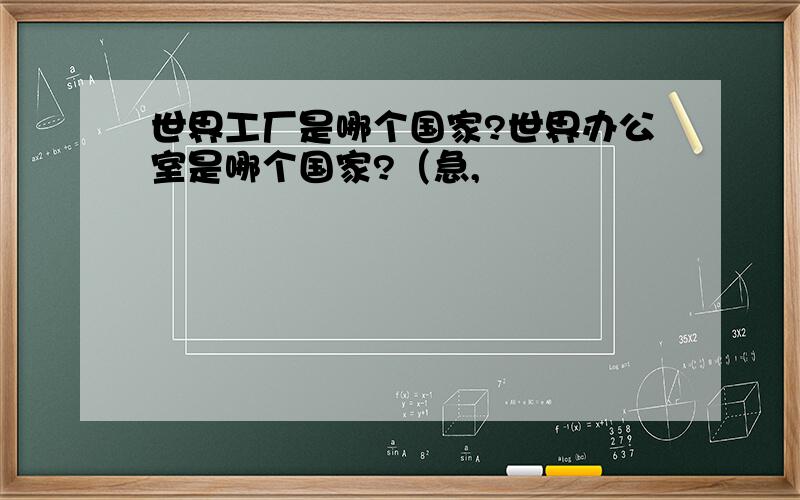 世界工厂是哪个国家?世界办公室是哪个国家?（急,