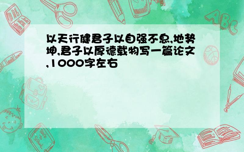 以天行健君子以自强不息,地势坤,君子以厚德载物写一篇论文,1000字左右