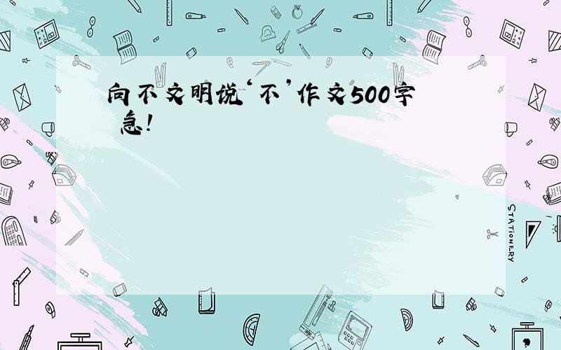 向不文明说‘不’作文500字 急!