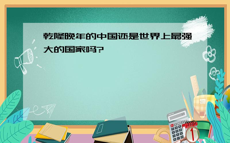 乾隆晚年的中国还是世界上最强大的国家吗?