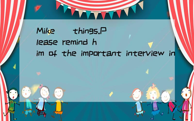 Mike__things.Please remind him of the important interview in