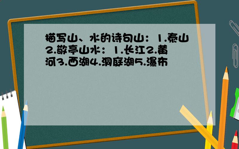 描写山、水的诗句山：1.泰山2.敬亭山水：1.长江2.黄河3.西湖4.洞庭湖5.瀑布