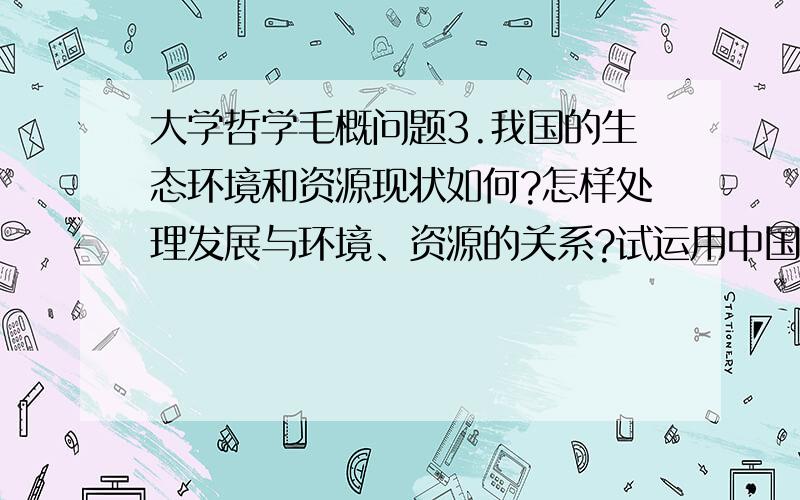 大学哲学毛概问题3.我国的生态环境和资源现状如何?怎样处理发展与环境、资源的关系?试运用中国特色社会主义有关理论并联系实