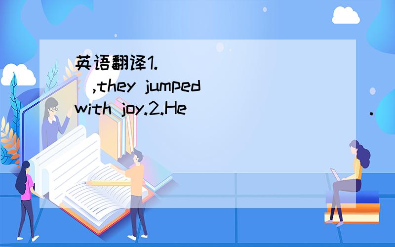 英语翻译1._________,they jumped with joy.2.He__________.