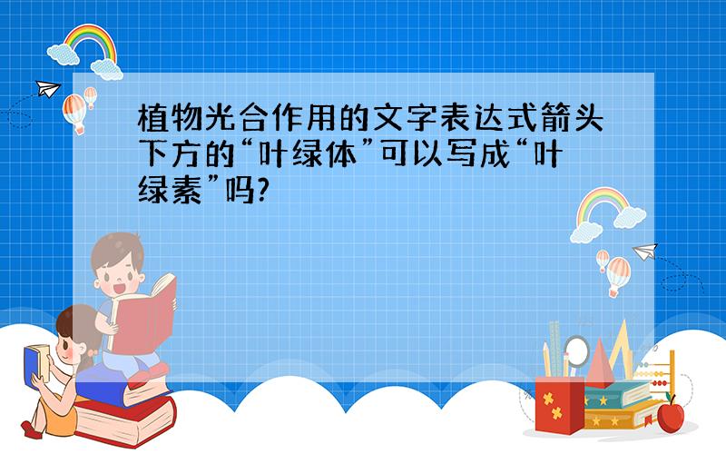 植物光合作用的文字表达式箭头下方的“叶绿体”可以写成“叶绿素”吗?