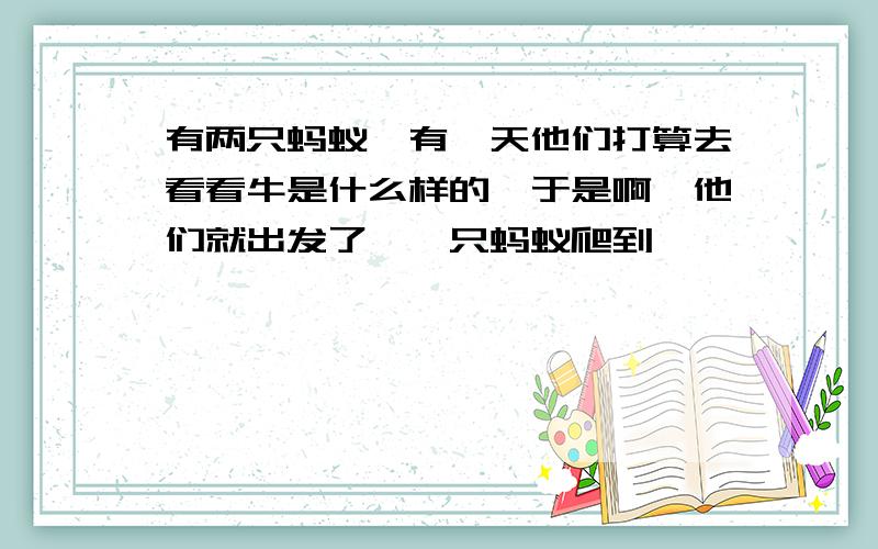 有两只蚂蚁,有一天他们打算去看看牛是什么样的,于是啊,他们就出发了,一只蚂蚁爬到