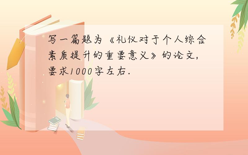 写一篇题为《礼仪对于个人综合素质提升的重要意义》的论文,要求1000字左右.