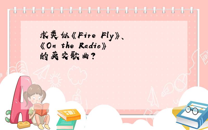 求类似《Fire Fly》、《On the Radio》的英文歌曲?