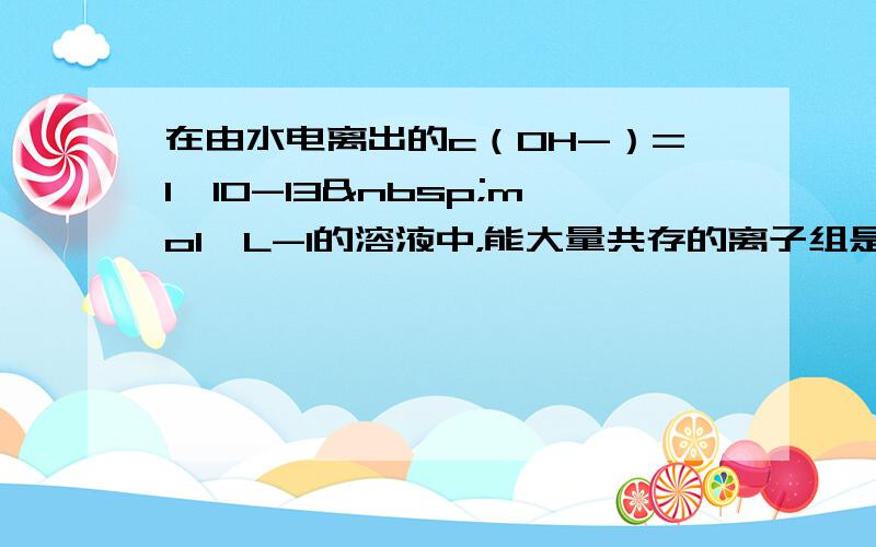 在由水电离出的c（OH-）=1×10-13 mol•L-1的溶液中，能大量共存的离子组是（　　）