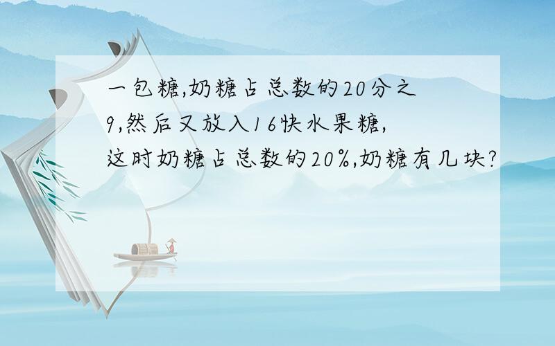 一包糖,奶糖占总数的20分之9,然后又放入16快水果糖,这时奶糖占总数的20%,奶糖有几块?