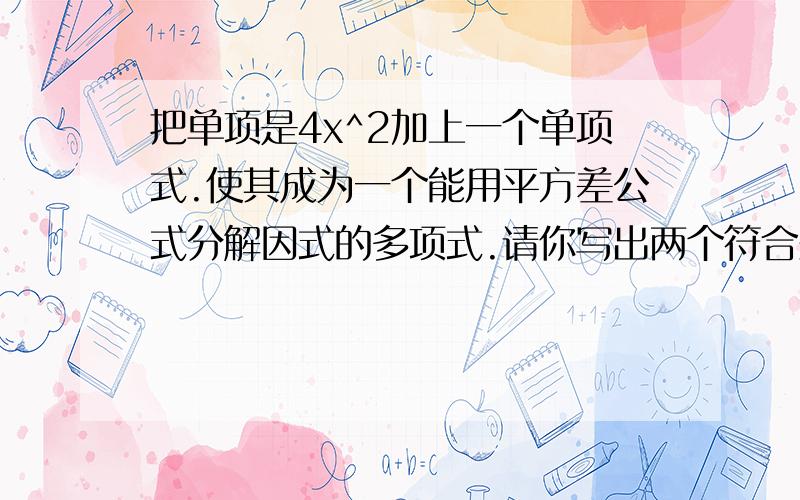 把单项是4x^2加上一个单项式.使其成为一个能用平方差公式分解因式的多项式.请你写出两个符合条件的单项式