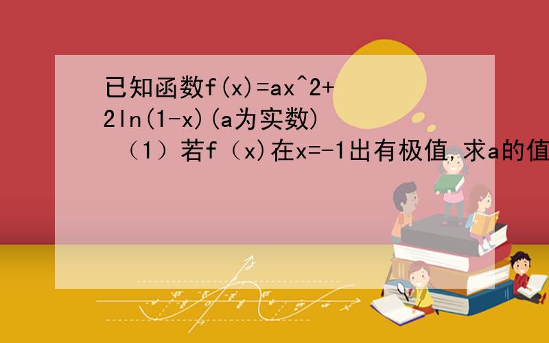 已知函数f(x)=ax^2+2ln(1-x)(a为实数) （1）若f（x)在x=-1出有极值,求a的值.原函数的导数