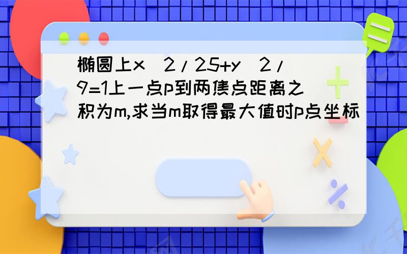 椭圆上x^2/25+y^2/9=1上一点p到两焦点距离之积为m,求当m取得最大值时p点坐标