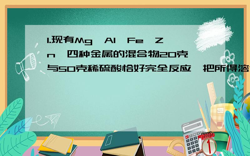 1.现有Mg,Al,Fe,Zn,四种金属的混合物20克,与50克稀硫酸恰好完全反应,把所得溶液蒸干,得到固体29.6克,